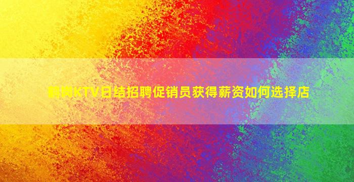 鹤岗KTV日结招聘促销员获得薪资如何选择店
